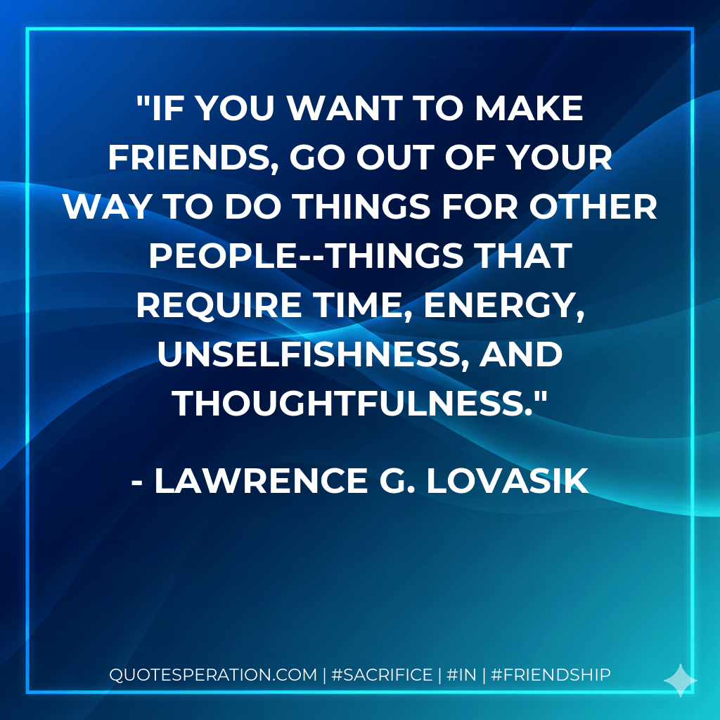 If you want to make friends, go out of your way to do things for other people--things that require time, energy, unselfishness, and thoughtfulness. - Lawrence G. Lovasik