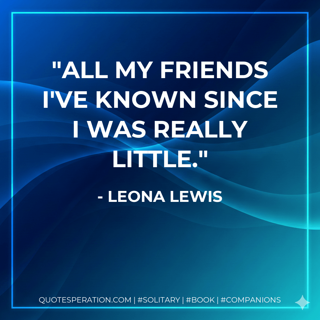 All my friends I've known since I was really little. - Leona Lewis