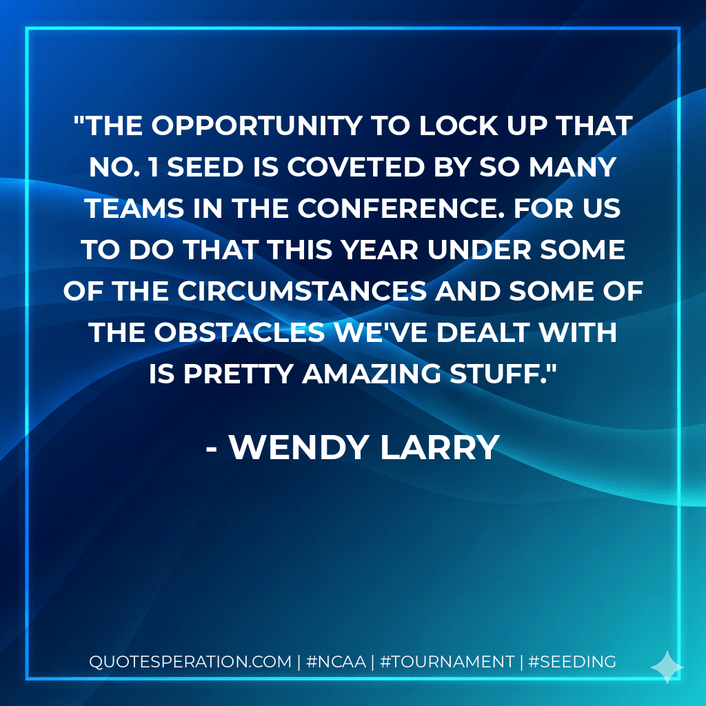 The opportunity to lock up that No. 1 seed is coveted by so many teams in the conference. For us to do that this year under some of the circumstances and some of the obstacles we've dealt with is pretty amazing stuff. - Wendy Larry