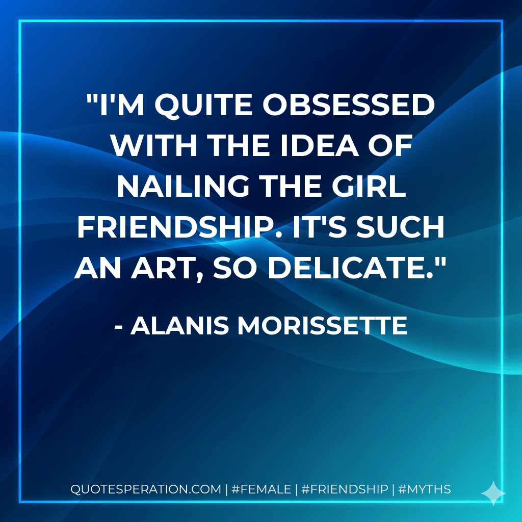 I'm quite obsessed with the idea of nailing the girl friendship. It's such an art, so delicate. - Alanis Morissette