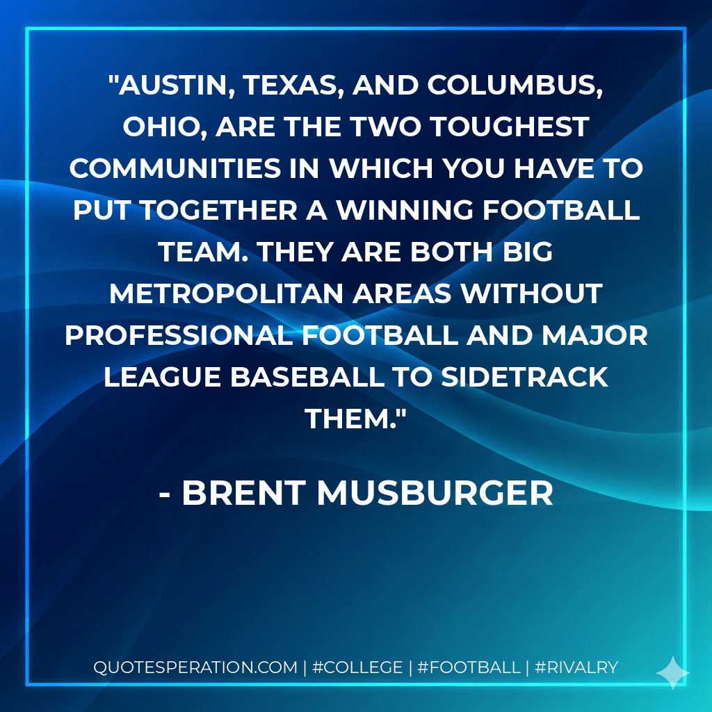Austin, Texas, and Columbus, Ohio, are the two toughest communities in which you have to put together a winning football team. They are both big metropolitan areas without professional football and major league baseball to sidetrack them. - Brent Musburger