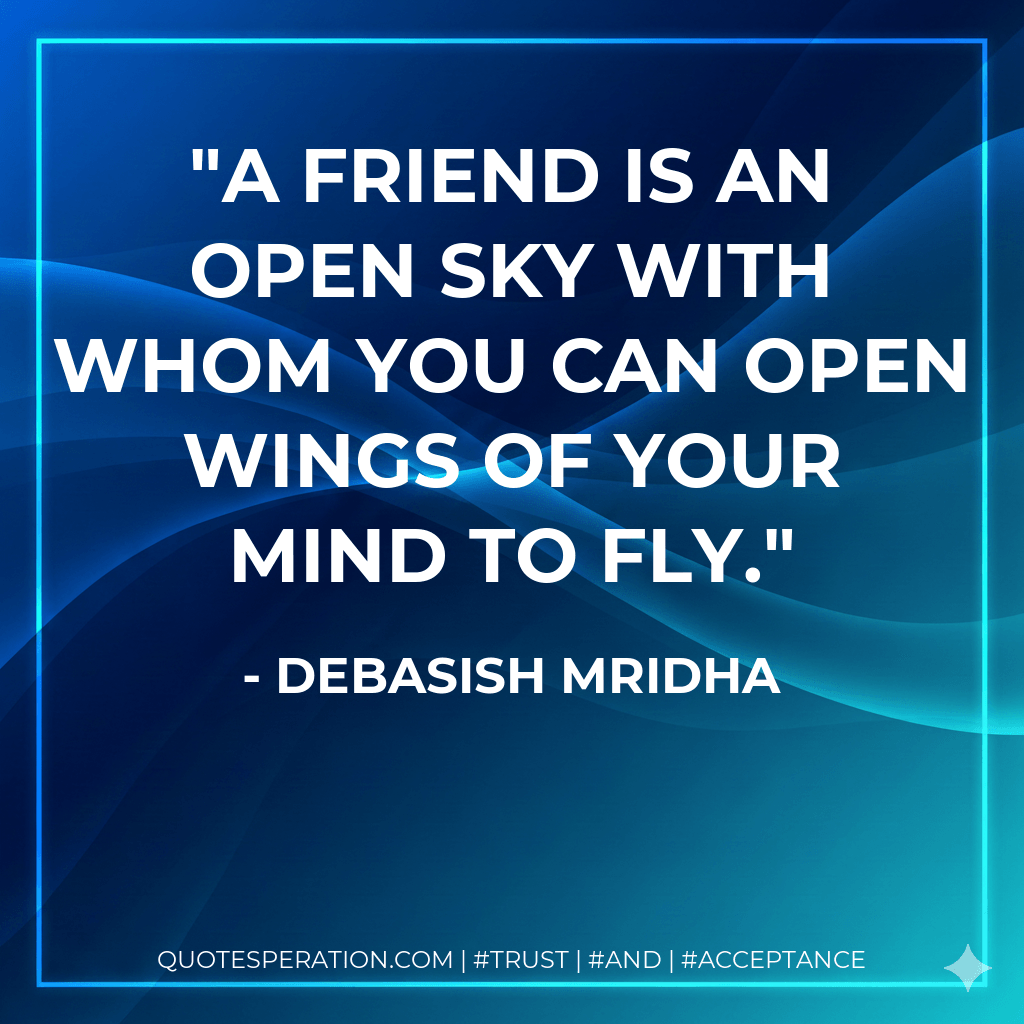 A friend is an open sky with whom you can open wings of your mind to fly. - Debasish Mridha