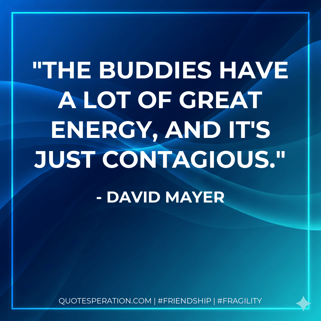 The buddies have a lot of great energy, and it's just contagious.