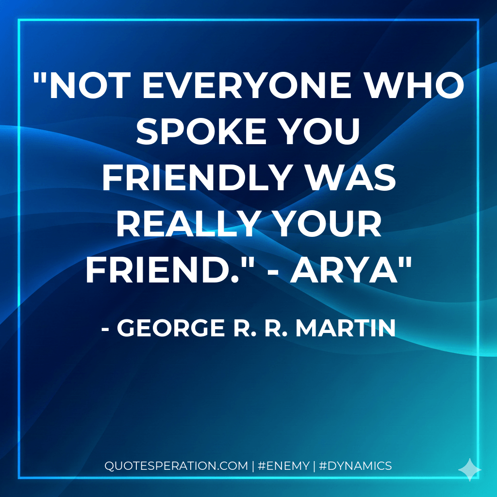 Not everyone who spoke you friendly was really your friend." - Arya - George R. R. Martin