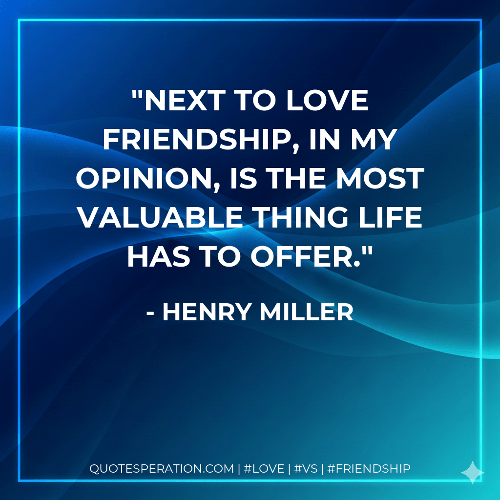 Next to love friendship, in my opinion, is the most valuable thing life has to offer. - Henry Miller