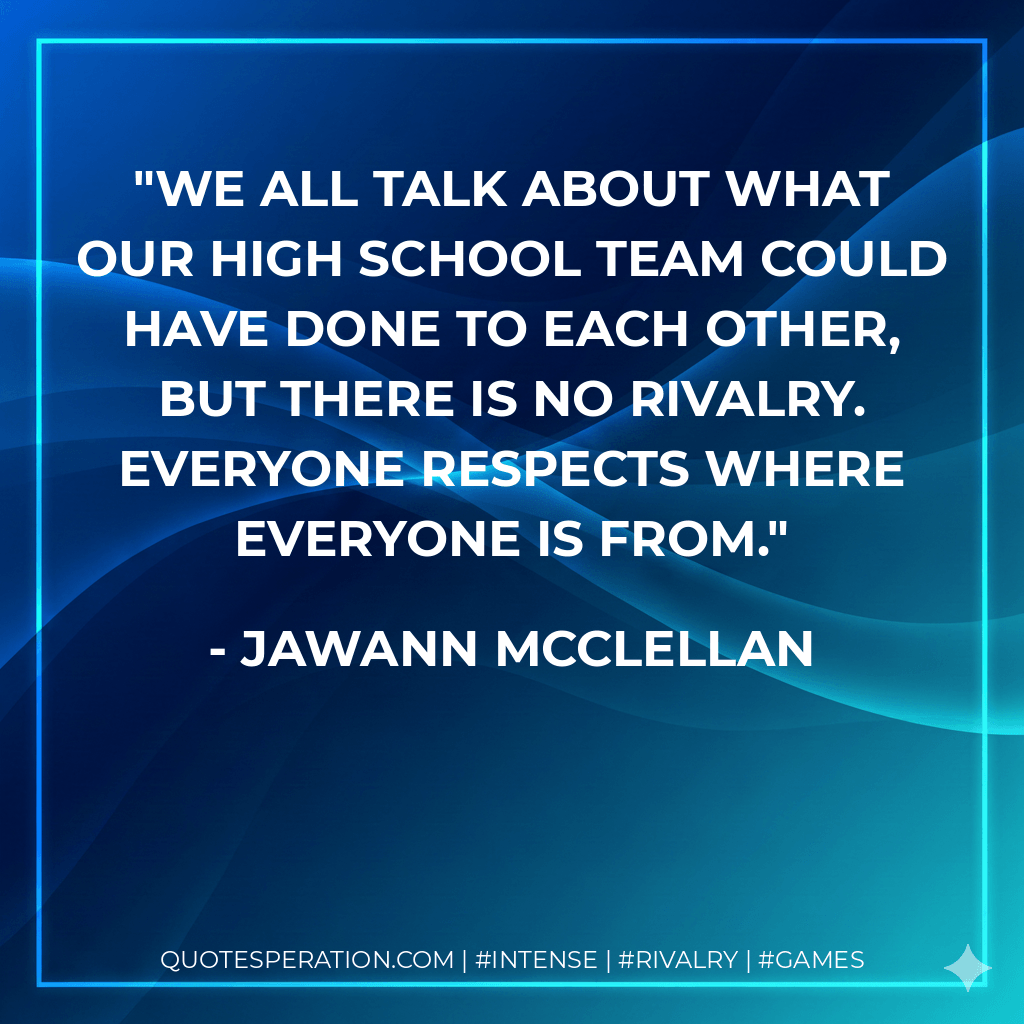 We all talk about what our high school team could have done to each other, but there is no rivalry. Everyone respects where everyone is from. - Jawann McClellan
