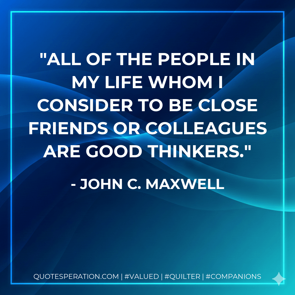 All of the people in my life whom I consider to be close friends or colleagues are good thinkers. - John C. Maxwell