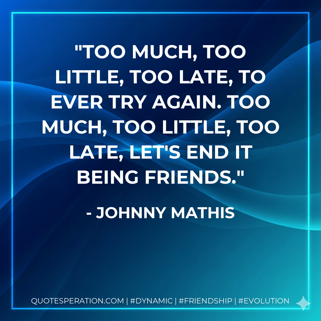Too much, too little, too late, to ever try again. Too much, too little, too late, let's end it being friends. - Johnny Mathis