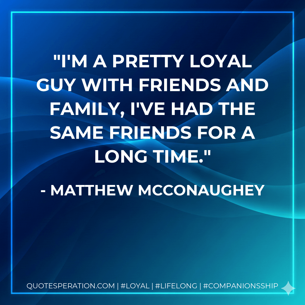 I'm a pretty loyal guy with friends and family, I've had the same friends for a long time. - Matthew McConaughey