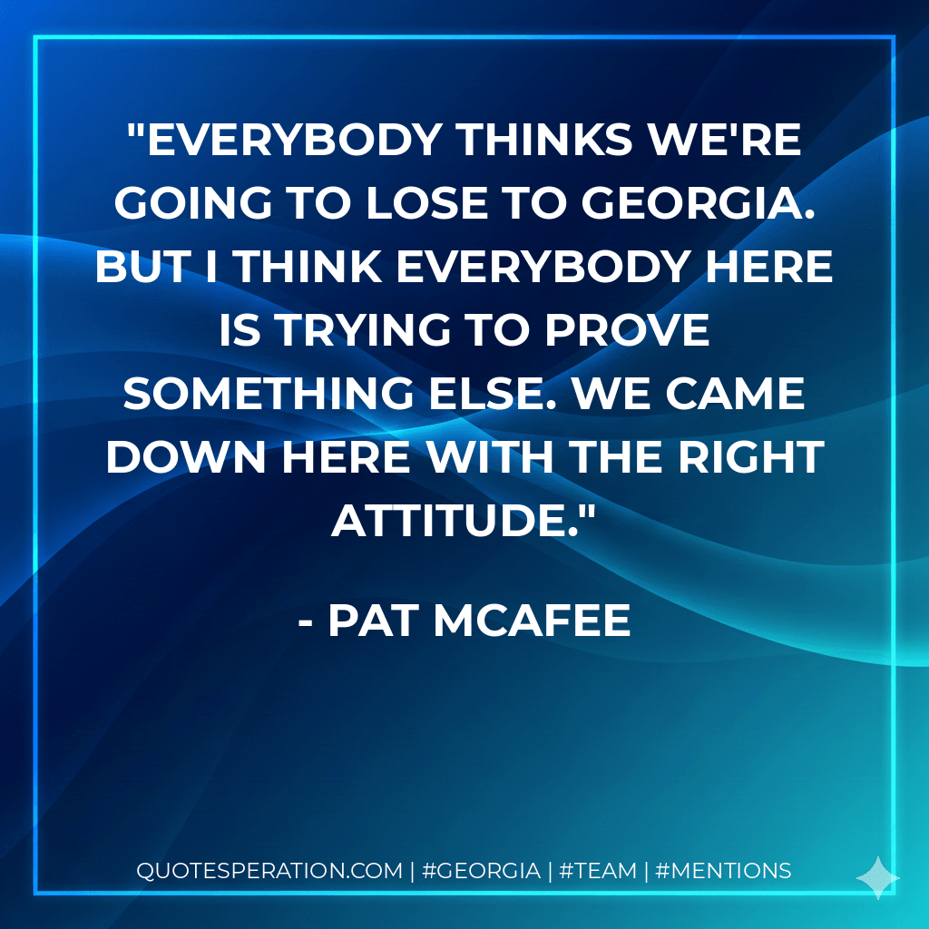 Everybody thinks we're going to lose to Georgia. But I think everybody here is trying to prove something else. We came down here with the right attitude. - Pat McAfee