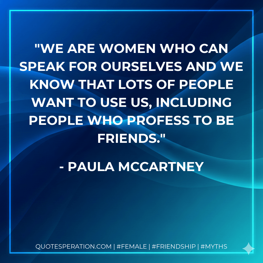 We are women who can speak for ourselves and we know that lots of people want to use us, including people who profess to be friends. - Paula McCartney