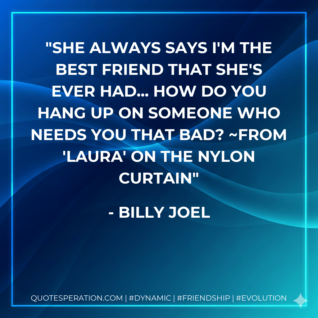 She always says I'm the best friend that she's ever had... how do you hang up on someone who needs you that bad? ~From 'Laura' on The Nylon Curtain - Billy Joel