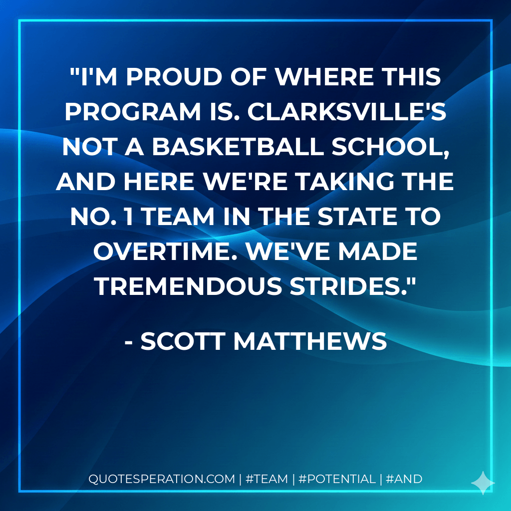 I'm proud of where this program is. Clarksville's not a basketball school, and here we're taking the No. 1 team in the state to overtime. We've made tremendous strides. - Scott Matthews