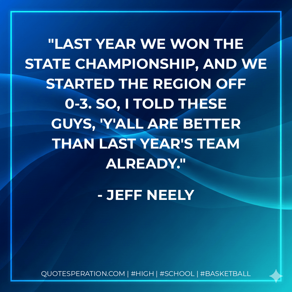 Last year we won the state championship, and we started the region off 0-3. So, I told these guys, 'Y'all are better than last year's team already. - Jeff Neely
