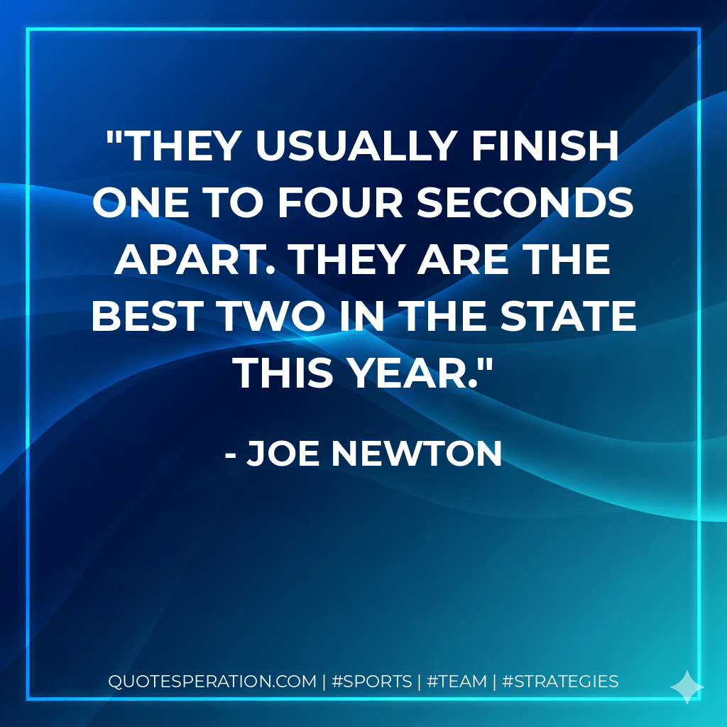 They usually finish one to four seconds apart. They are the best two in the state this year. - Joe Newton