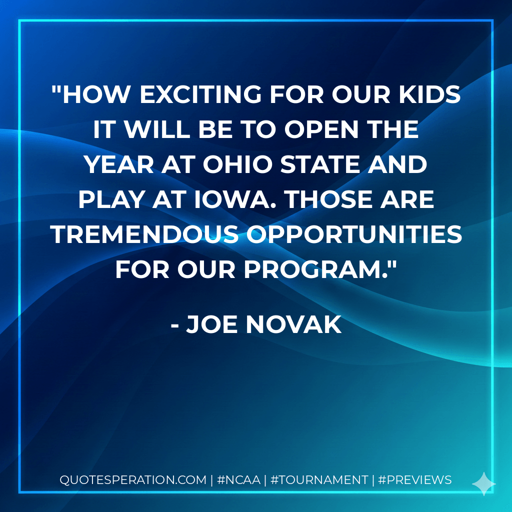 How exciting for our kids it will be to open the year at Ohio State and play at Iowa. Those are tremendous opportunities for our program. - Joe Novak