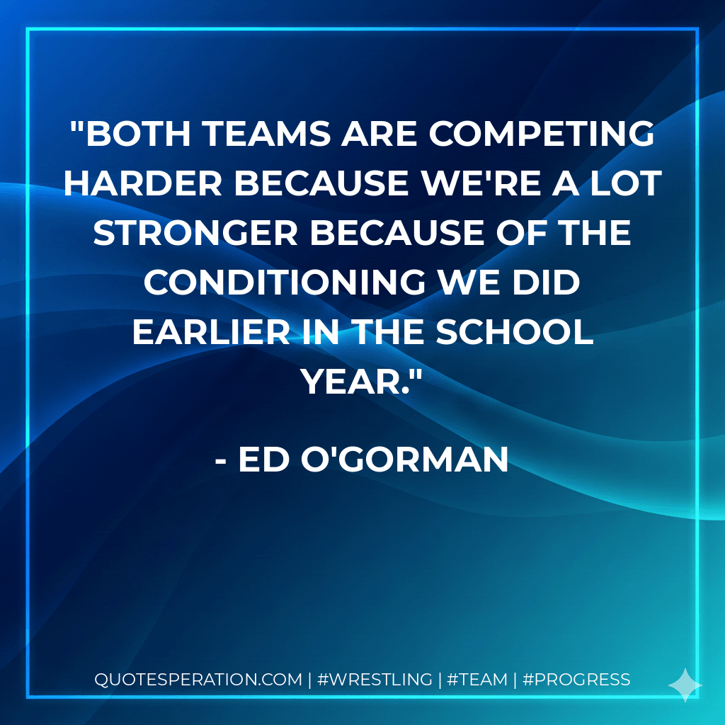 Both teams are competing harder because we're a lot stronger because of the conditioning we did earlier in the school year. - Ed O'Gorman