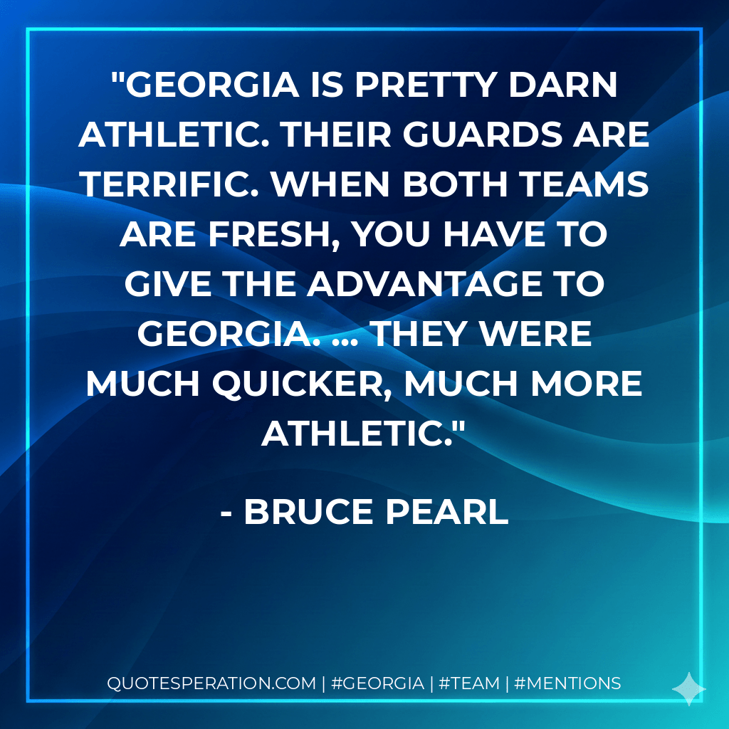 Georgia is pretty darn athletic. Their guards are terrific. When both teams are fresh, you have to give the advantage to Georgia. ... They were much quicker, much more athletic. - Bruce Pearl