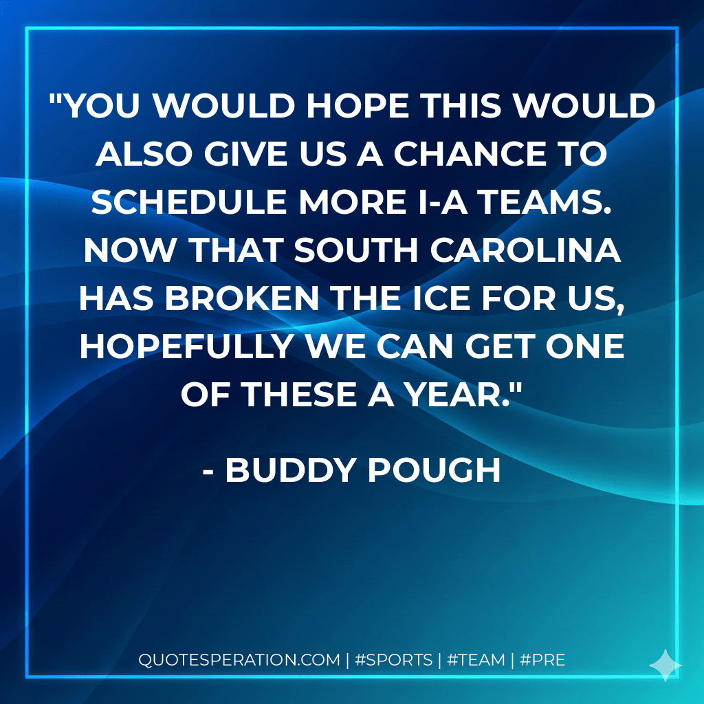You would hope this would also give us a chance to schedule more I-A teams. Now that South Carolina has broken the ice for us, hopefully we can get one of these a year. - Buddy Pough