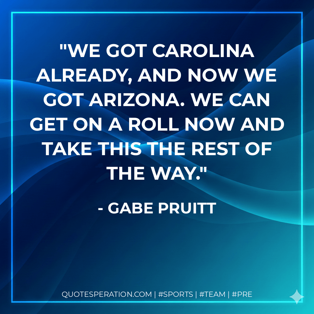 We got Carolina already, and now we got Arizona. We can get on a roll now and take this the rest of the way. - Gabe Pruitt