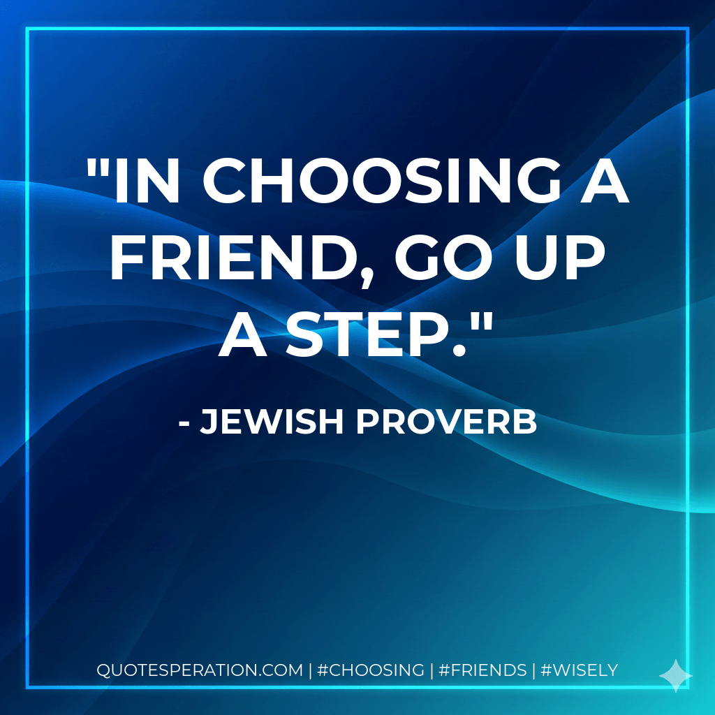 In choosing a friend, go up a step. - Jewish Proverb