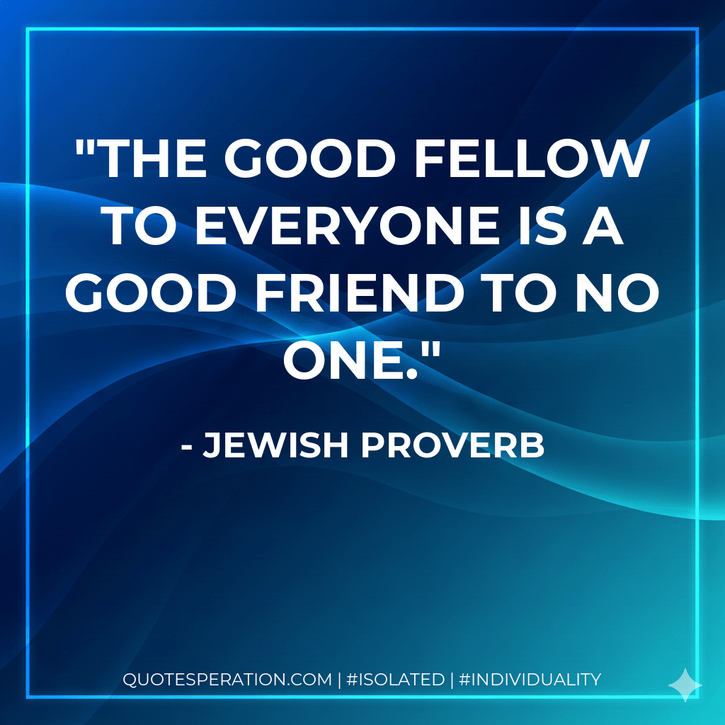 The good fellow to everyone is a good friend to no one. - Jewish Proverb