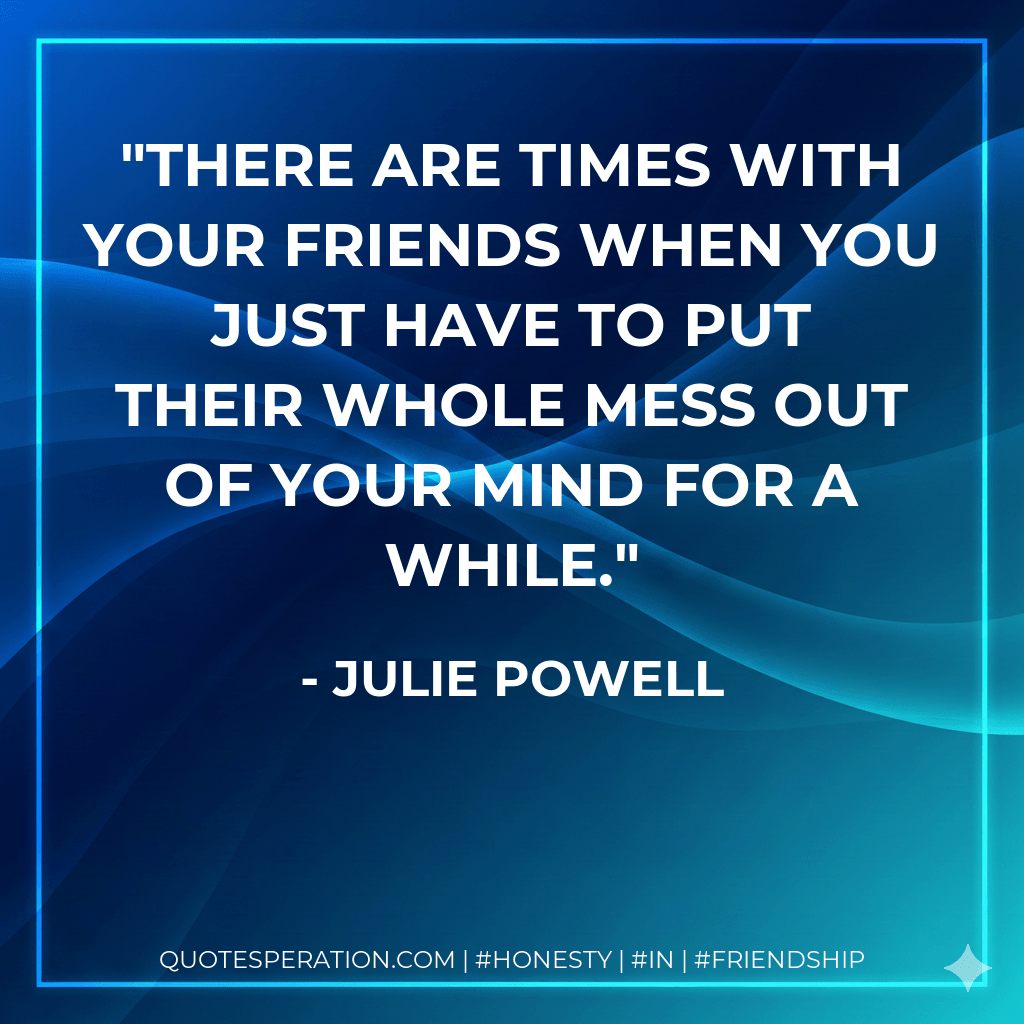 There are times with your friends when you just have to put their whole mess out of your mind for a while. - Julie Powell