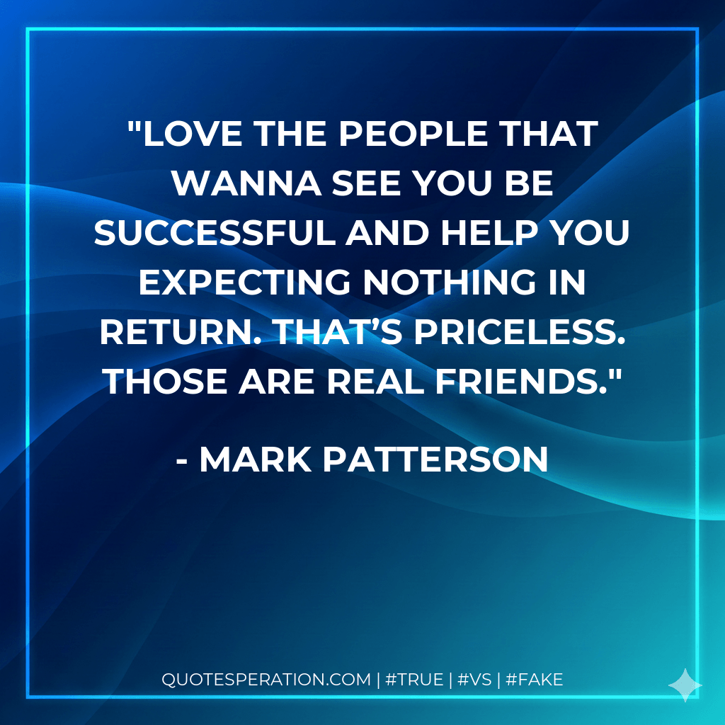 Love the people that wanna see you be successful and help you expecting nothing in return. That’s priceless. Those are real friends. - Mark Patterson