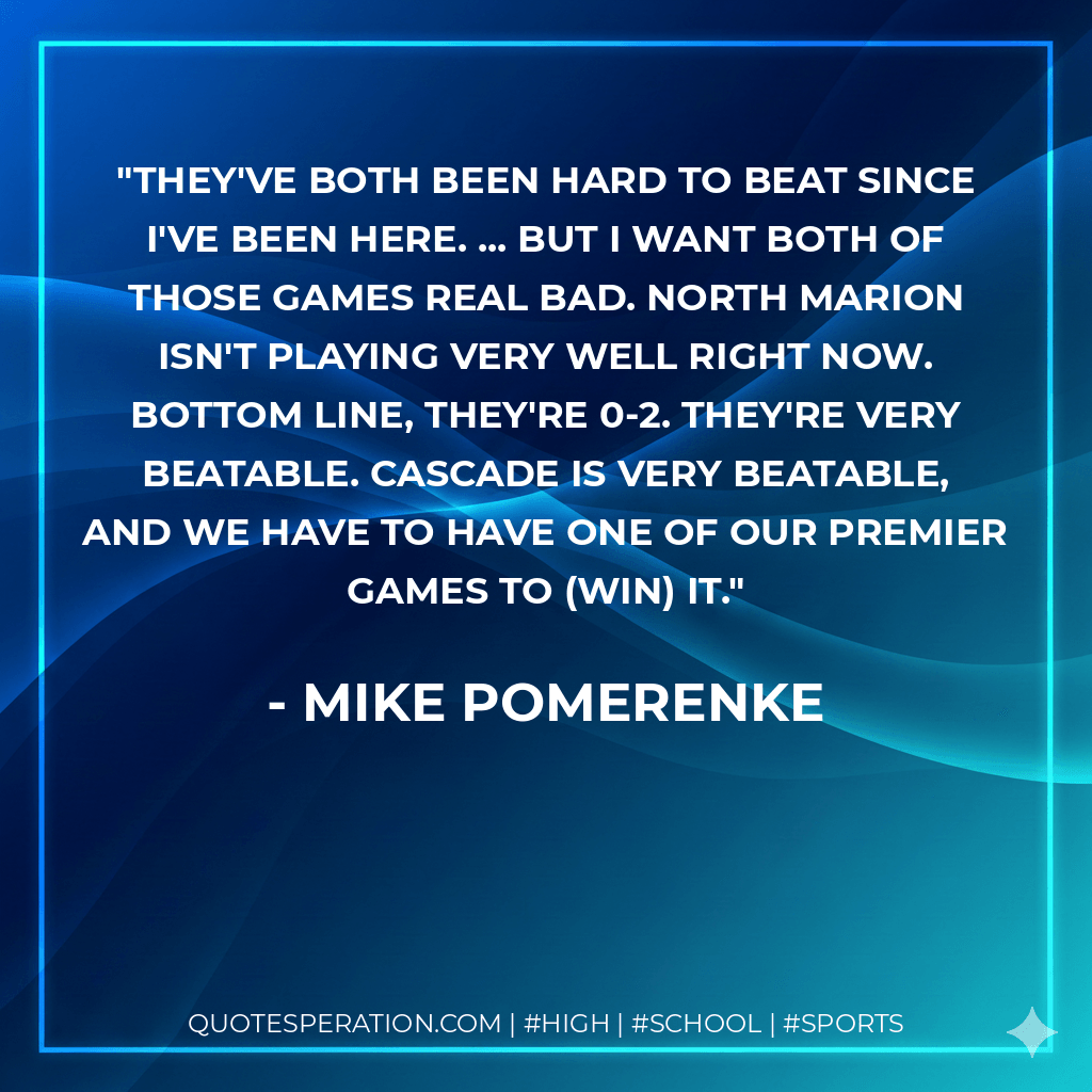 They've both been hard to beat since I've been here. ... But I want both of those games real bad. North Marion isn't playing very well right now. Bottom line, they're 0-2. They're very beatable. Cascade is very beatable, and we have to have one of our premier games to (win) it. - Mike Pomerenke