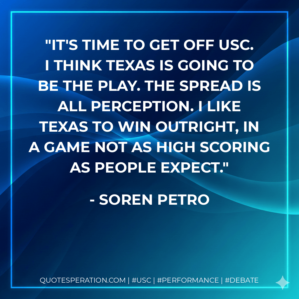 It's time to get off USC. I think Texas is going to be the play. The spread is all perception. I like Texas to win outright, in a game not as high scoring as people expect. - Soren Petro