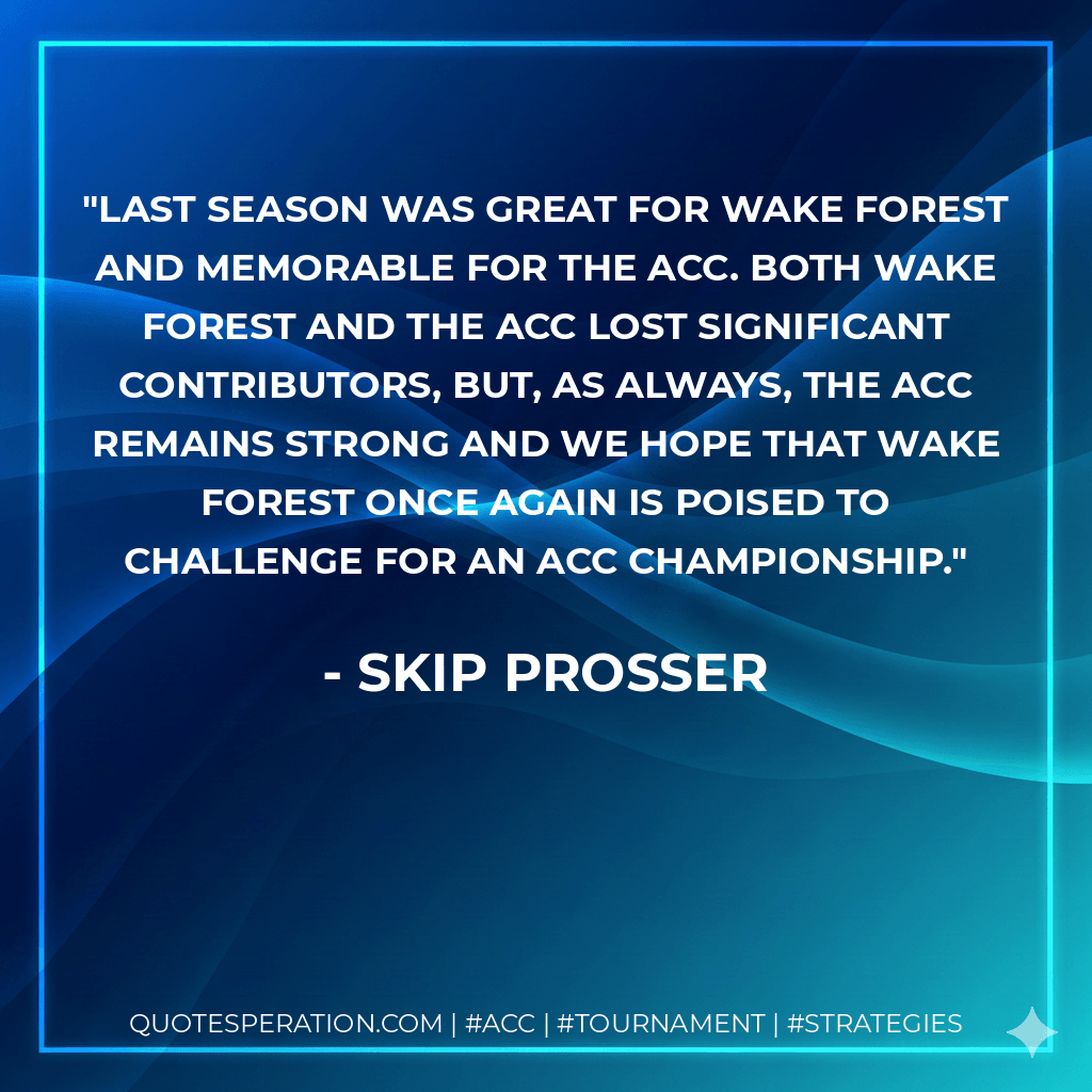 Last season was great for Wake Forest and memorable for the ACC. Both Wake Forest and the ACC lost significant contributors, but, as always, the ACC remains strong and we hope that Wake Forest once again is poised to challenge for an ACC championship. - Skip Prosser
