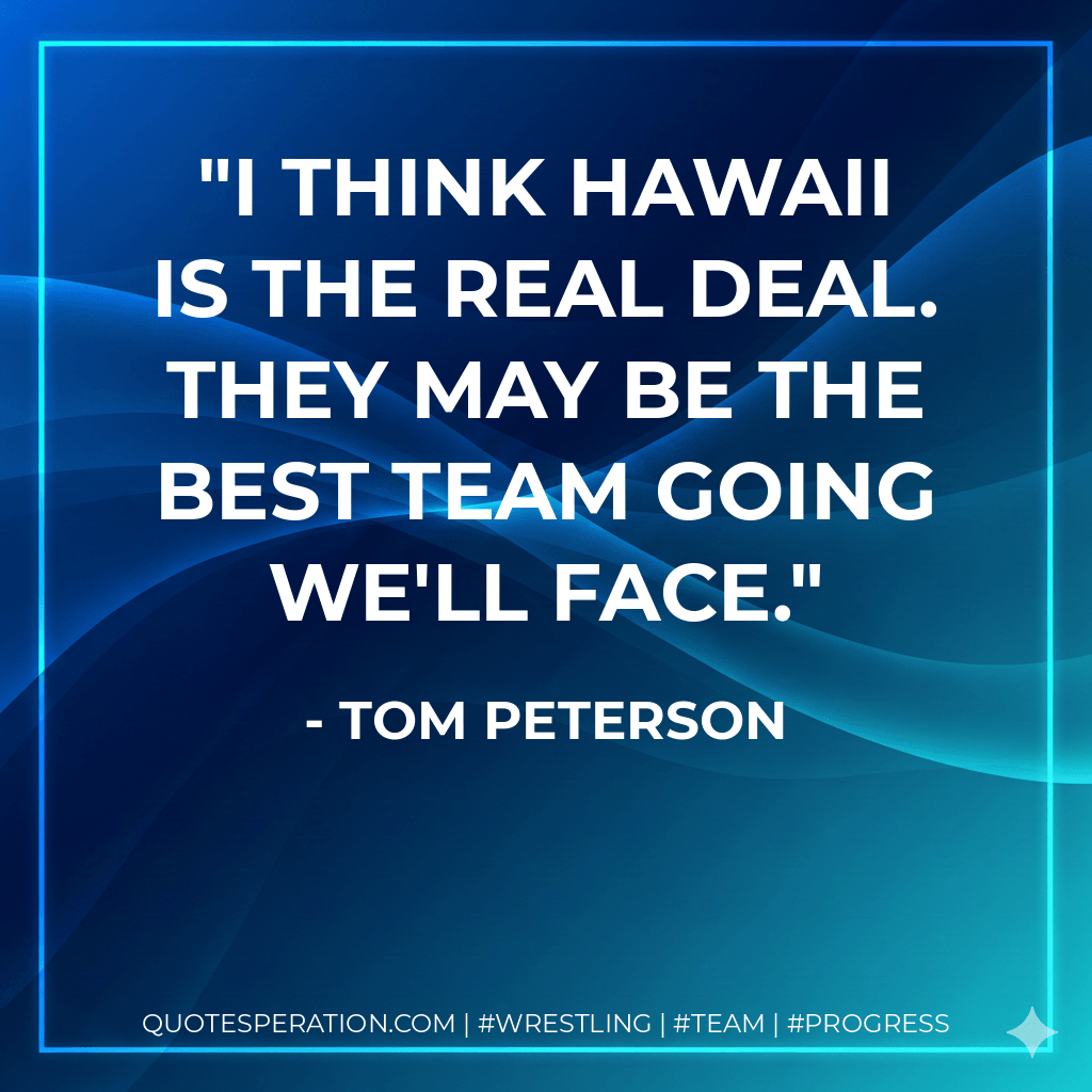 I think Hawaii is the real deal. They may be the best team going we'll face. - Tom Peterson