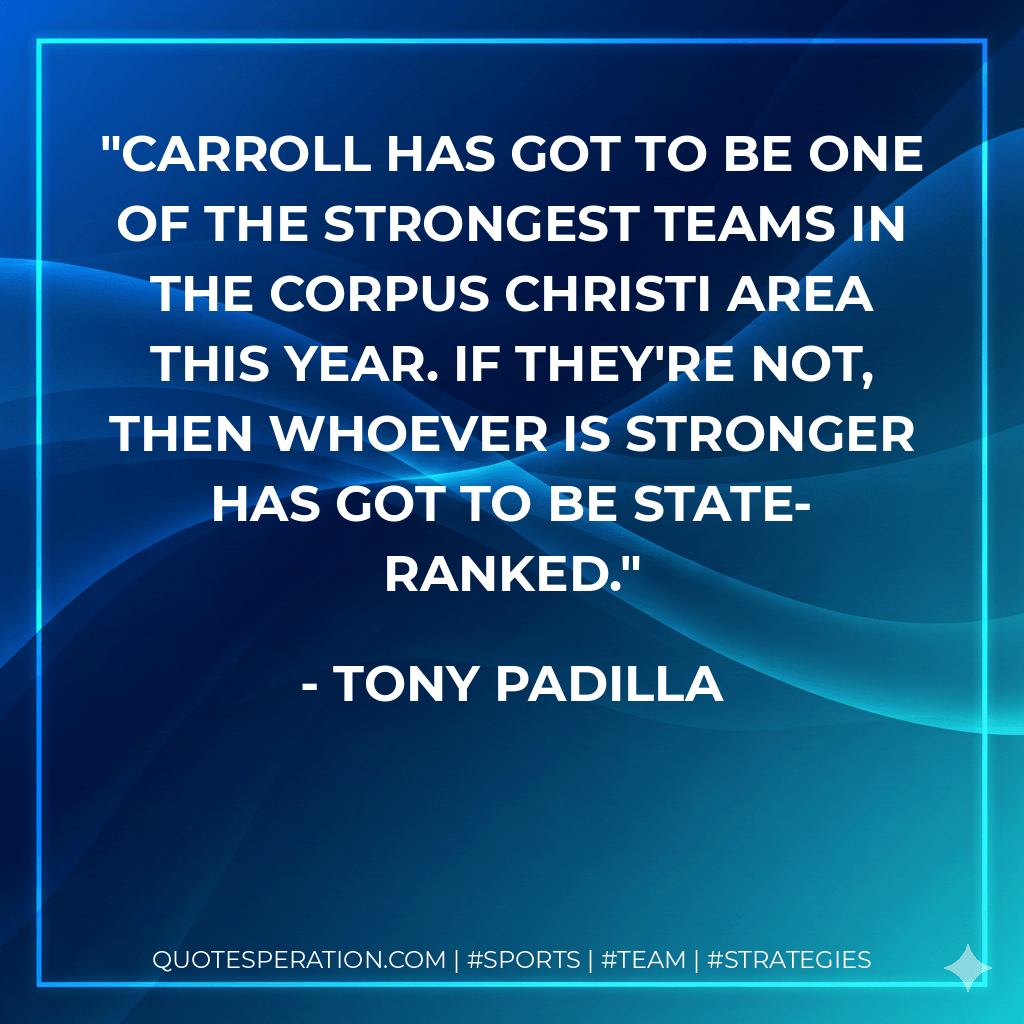 Carroll has got to be one of the strongest teams in the Corpus Christi area this year. If they're not, then whoever is stronger has got to be state-ranked. - Tony Padilla