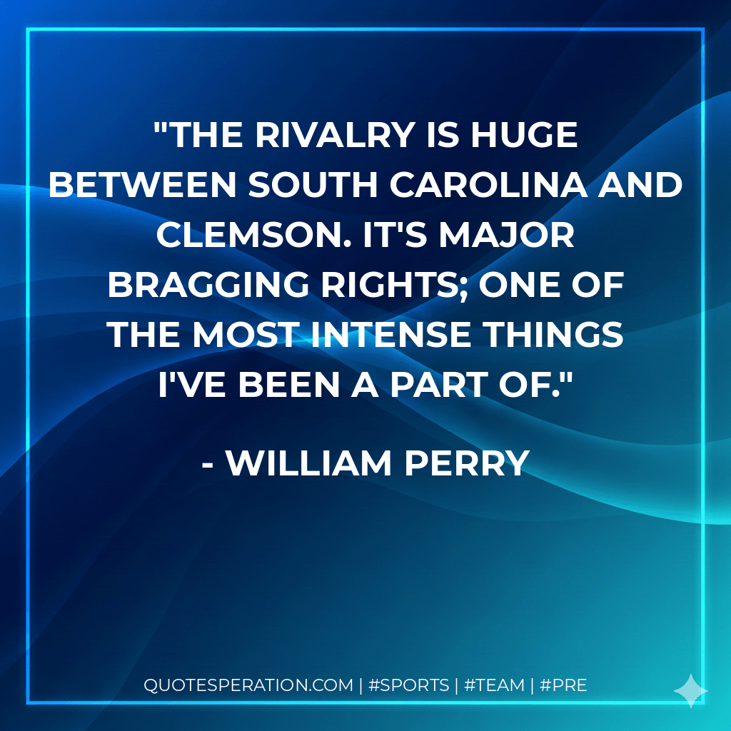 The rivalry is huge between South Carolina and Clemson. It's major bragging rights; one of the most intense things I've been a part of. - William Perry