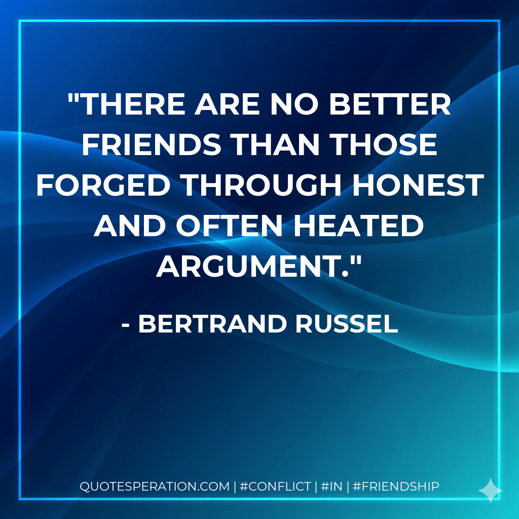 There are no better friends than those forged through honest and often heated argument. - Bertrand Russel