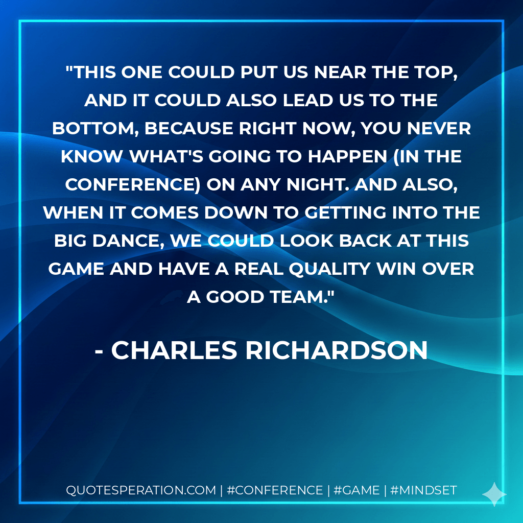 This one could put us near the top, and it could also lead us to the bottom, because right now, you never know what's going to happen (in the conference) on any night. And also, when it comes down to getting into the Big Dance, we could look back at this game and have a real quality win over a good team. - Charles Richardson