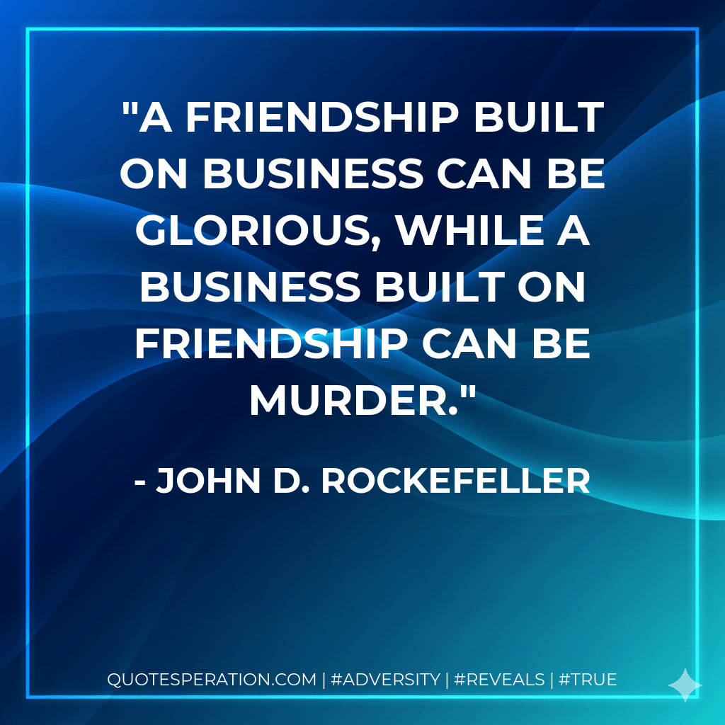 A friendship built on business can be glorious, while a business built on friendship can be murder. - John D. Rockefeller