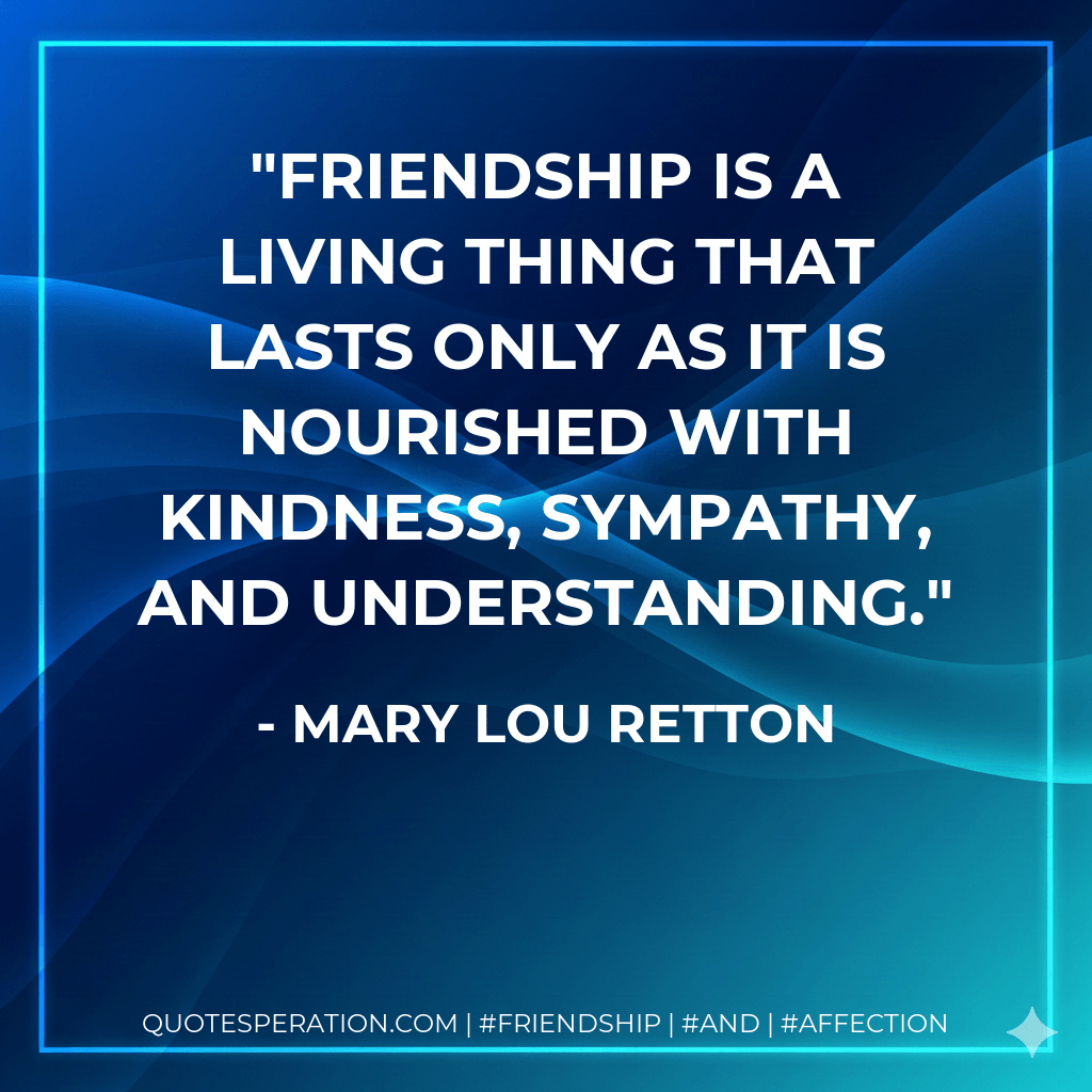 Friendship is a living thing that lasts only as it is nourished with kindness, sympathy, and understanding. - Mary Lou Retton