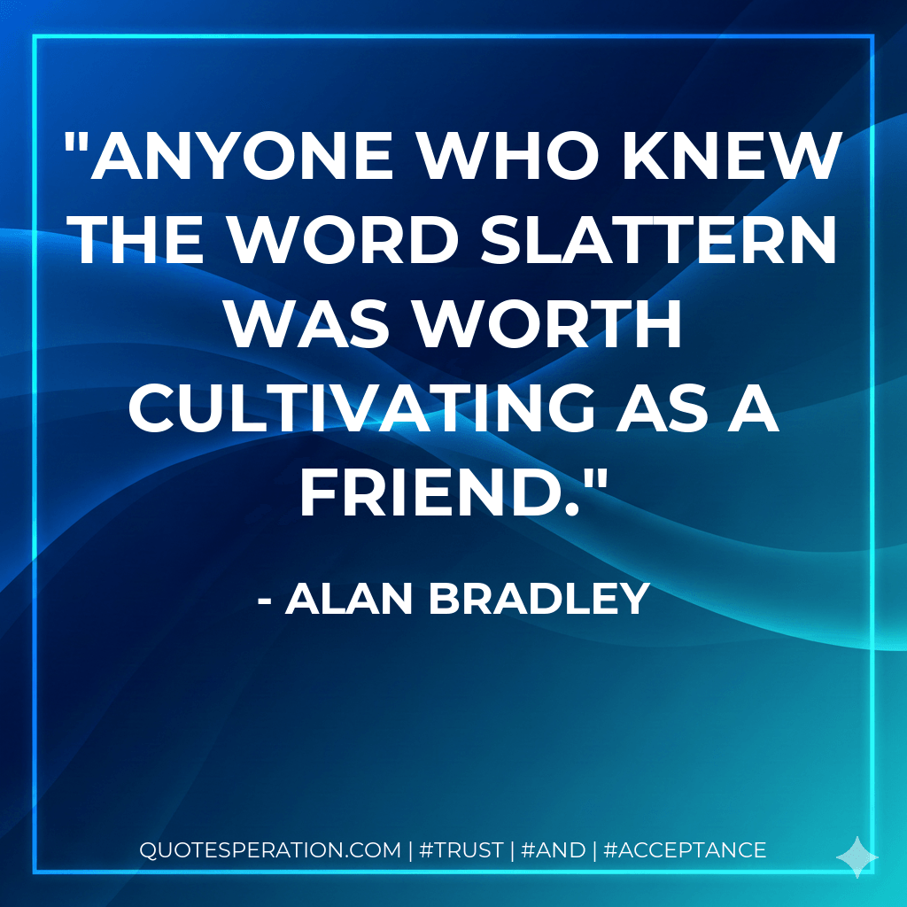 Anyone who knew the word slattern was worth cultivating as a friend. - Alan Bradley