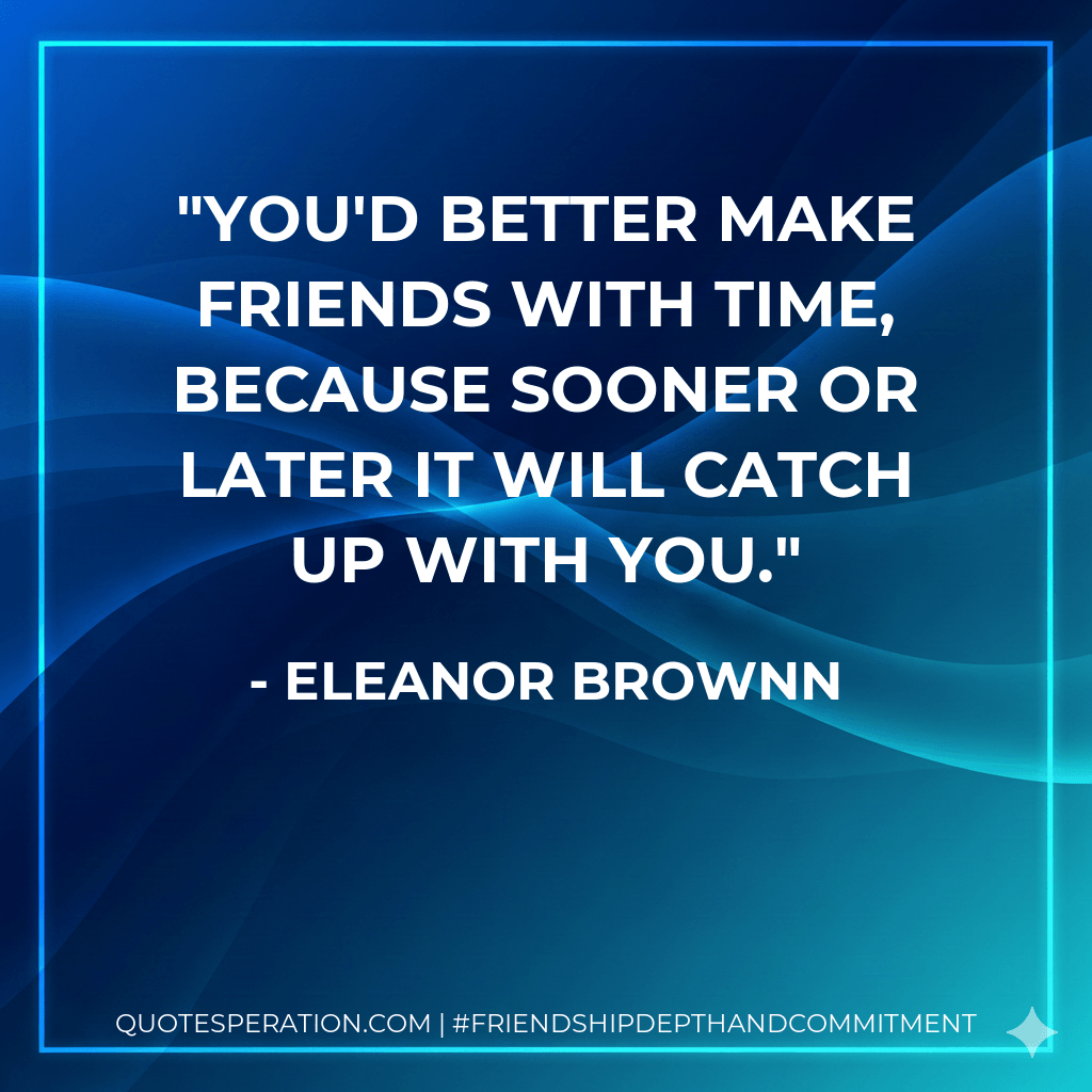 You'd better make friends with Time, because sooner or later it will catch up with you. - Eleanor Brownn
