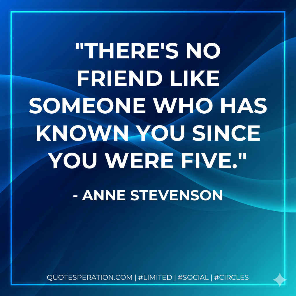There's no friend like someone who has known you since you were five. - Anne Stevenson