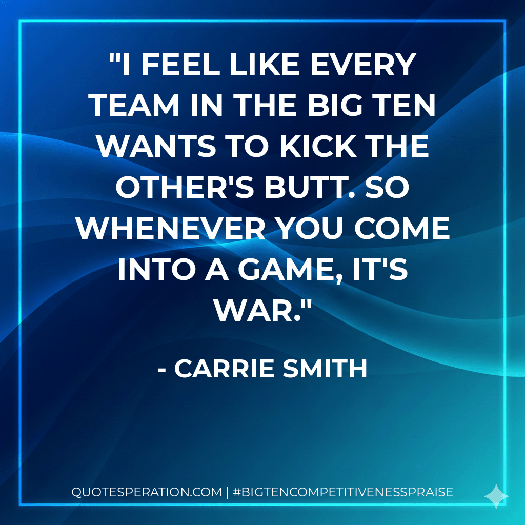 I feel like every team in the Big Ten wants to kick the other's butt. So whenever you come into a game, it's war. - Carrie Smith