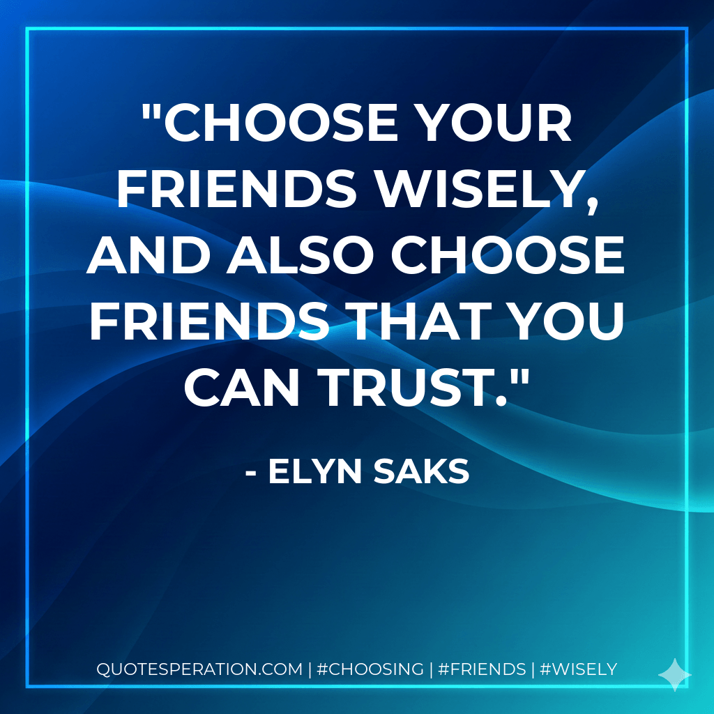Choose your friends wisely, and also choose friends that you can trust. - Elyn Saks