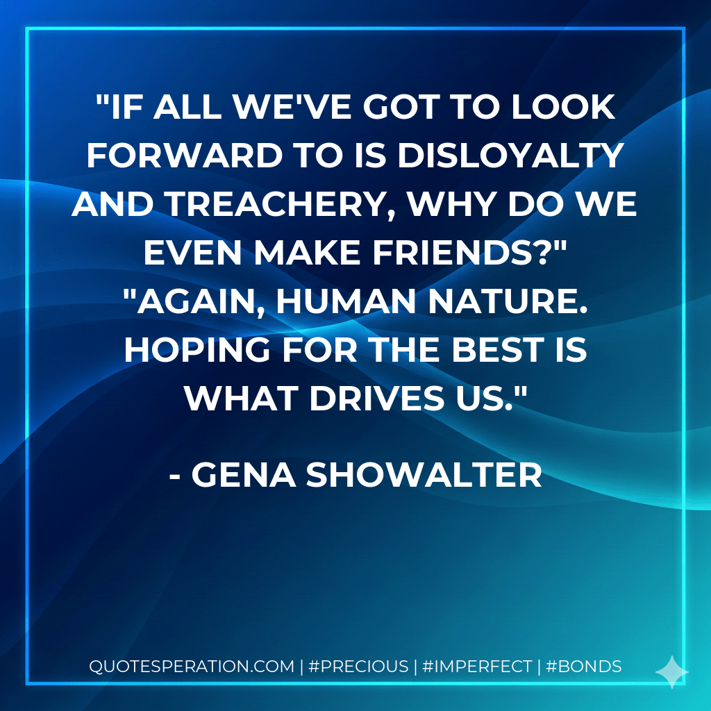 If all we've got to look forward to is disloyalty and treachery, why do we even make friends?" "Again, human nature. Hoping for the best is what drives us. - Gena Showalter