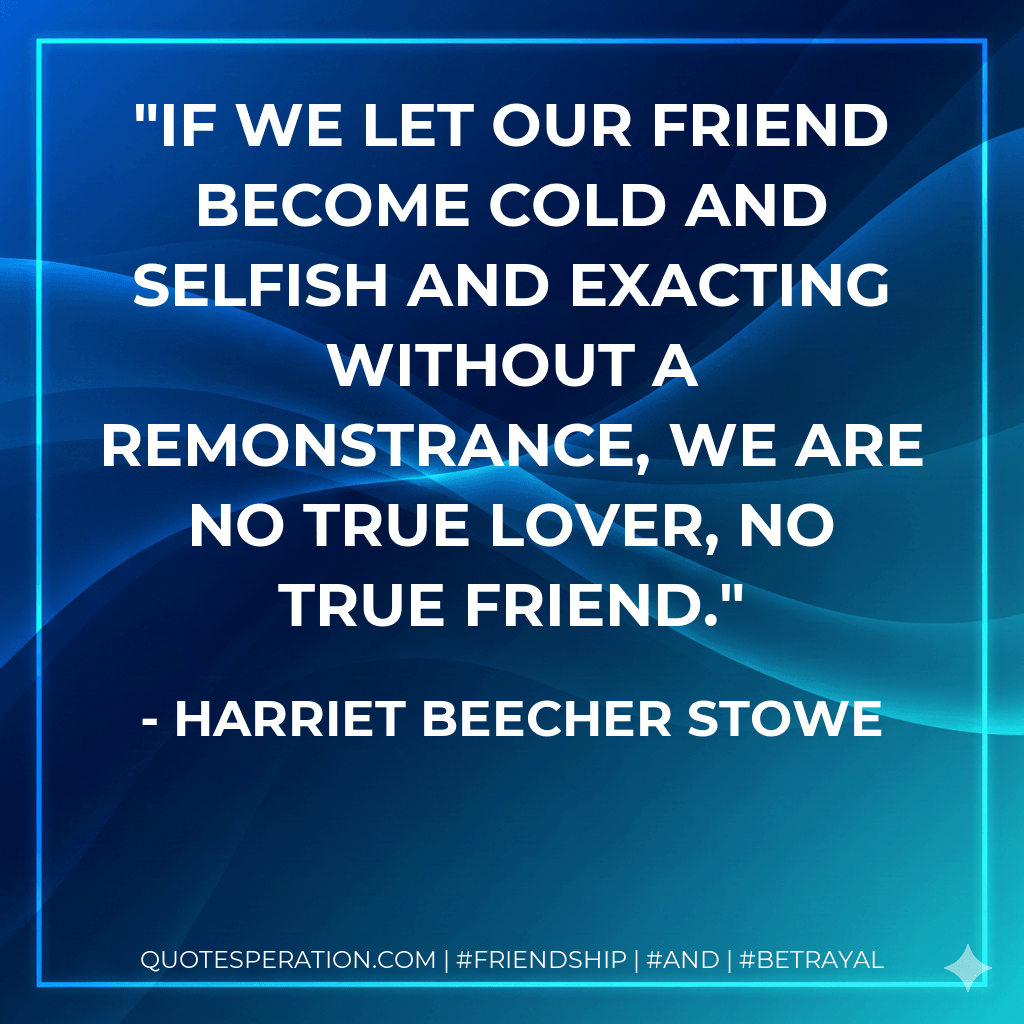 If we let our friend become cold and selfish and exacting without a remonstrance, we are no true lover, no true friend. - Harriet Beecher Stowe
