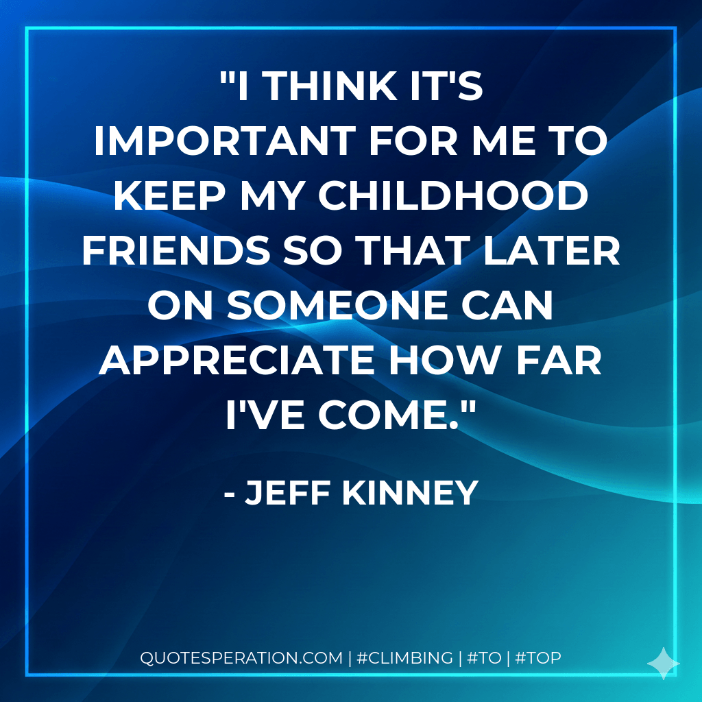 I think it's important for me to keep my childhood friends so that later on someone can appreciate how far I've come. - Jeff Kinney