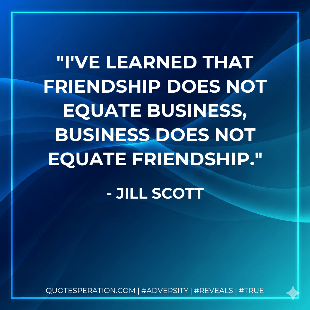 I've learned that friendship does not equate business, business does not equate friendship. - Jill Scott