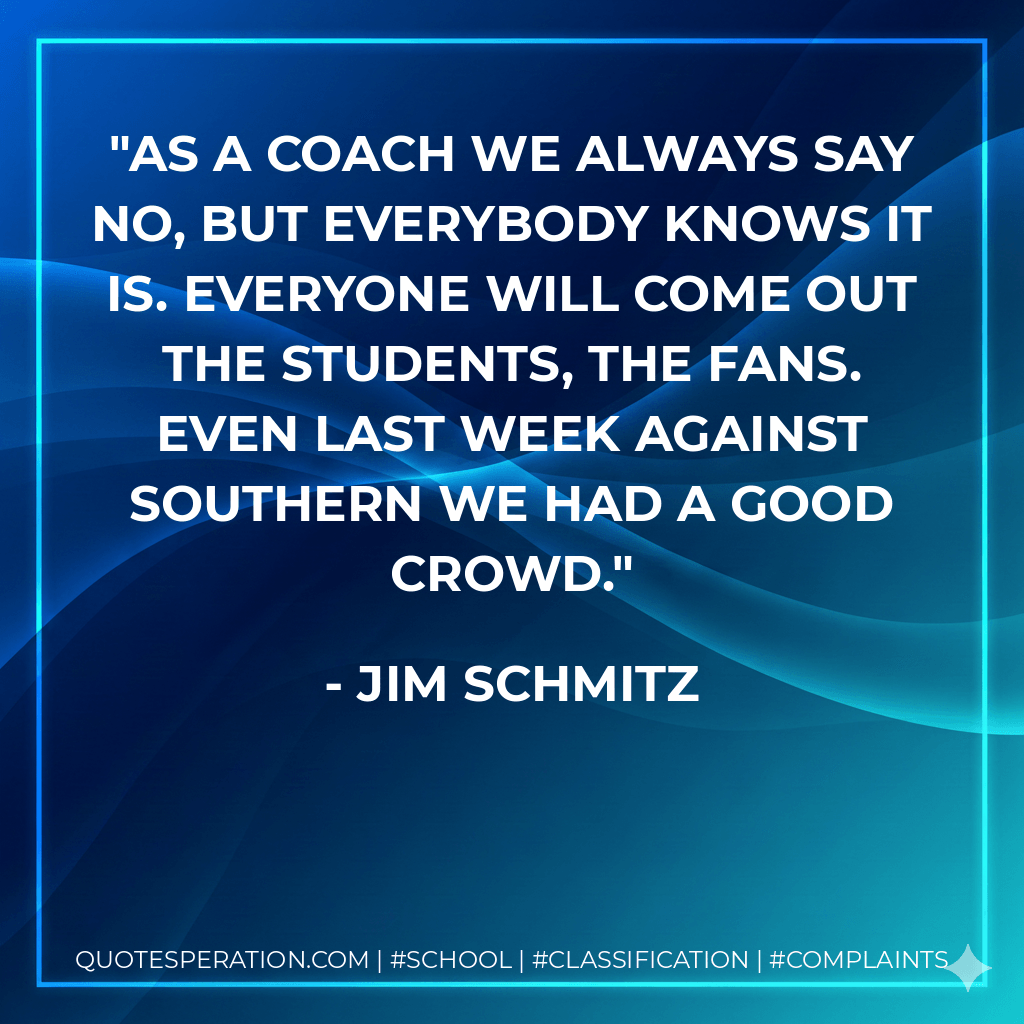 As a coach we always say no, but everybody knows it is. Everyone will come out the students, the fans. Even last week against Southern we had a good crowd. - Jim Schmitz