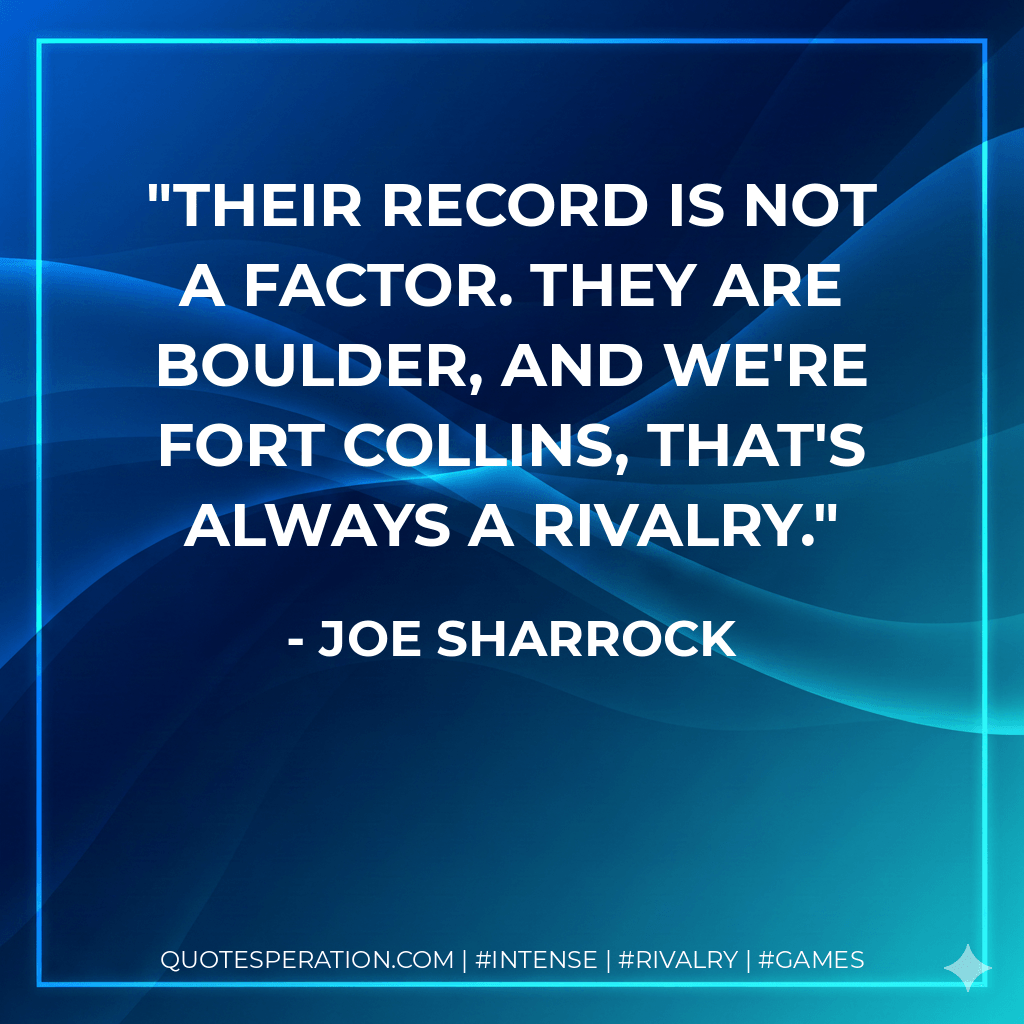 Their record is not a factor. They are Boulder, and we're Fort Collins, that's always a rivalry. - Joe Sharrock