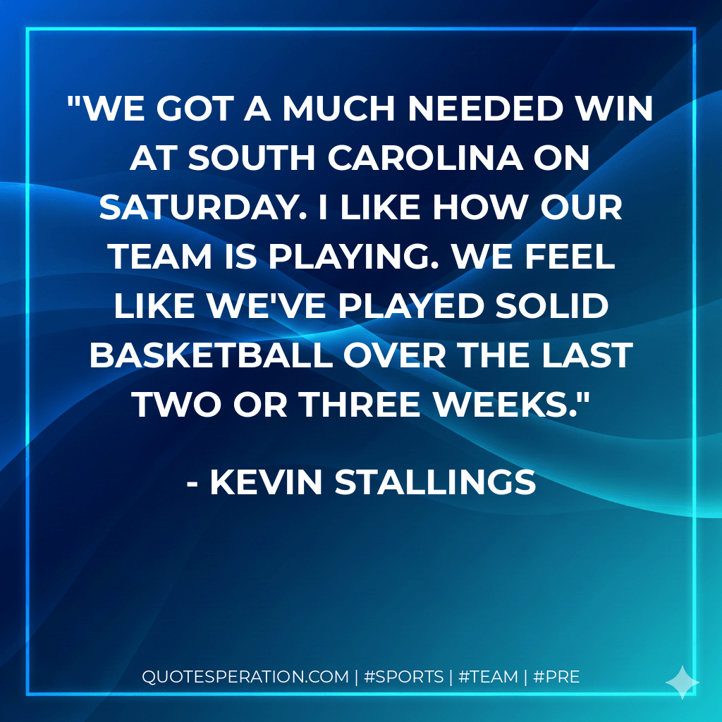 We got a much needed win at South Carolina on Saturday. I like how our team is playing. We feel like we've played solid basketball over the last two or three weeks. - Kevin Stallings